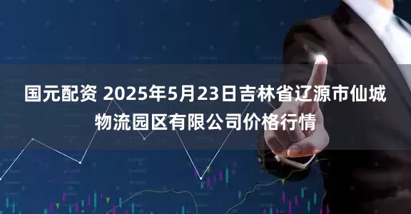 国元配资 2025年5月23日吉林省辽源市仙城物流园区有限公司价格行情