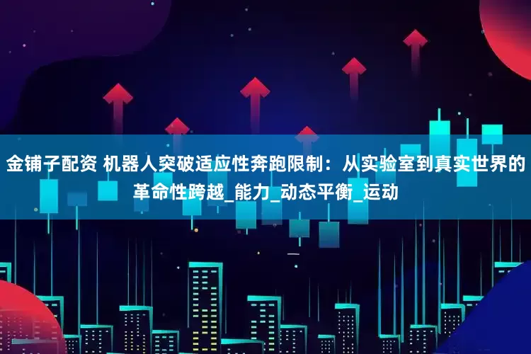 金铺子配资 机器人突破适应性奔跑限制：从实验室到真实世界的革命性跨越_能力_动态平衡_运动