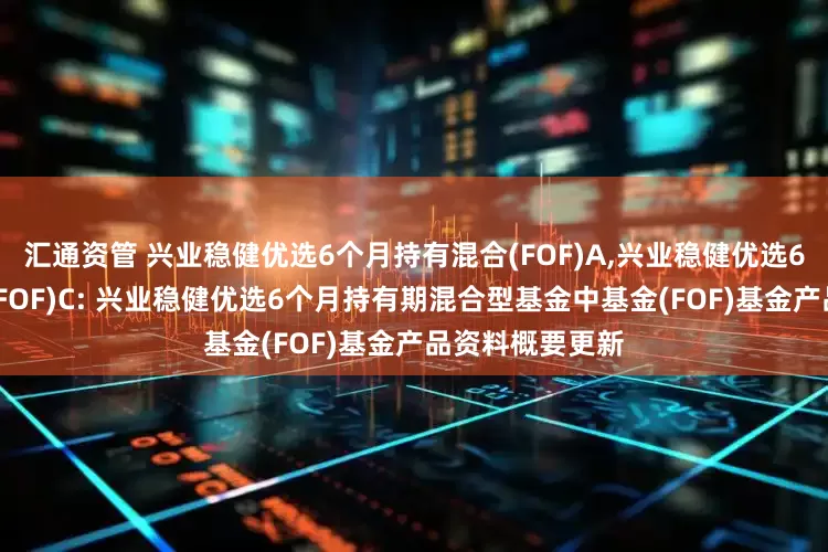 汇通资管 兴业稳健优选6个月持有混合(FOF)A,兴业稳健优选6个月持有混合(FOF)C: 兴业稳健优选6个月持有期混合型基金中基金(FOF)基金产品资料概要更新
