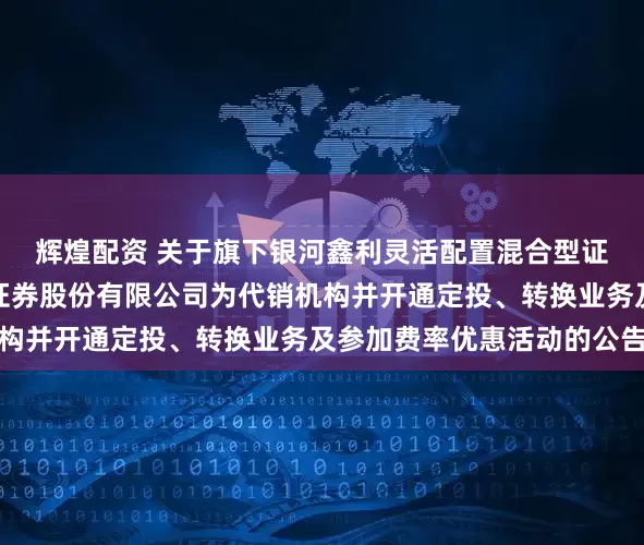 辉煌配资 关于旗下银河鑫利灵活配置混合型证券投资基金增加国元证券股份有限公司为代销机构并开通定投、转换业务及参加费率优惠活动的公告