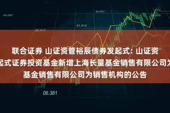 联合证券 山证资管裕辰债券发起式: 山证资管裕辰债券型发起式证券投资基金新增上海长量基金销售有限公司为销售机构的公告