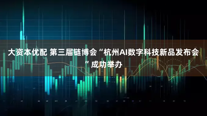大资本优配 第三届链博会“杭州AI数字科技新品发布会”成功举办