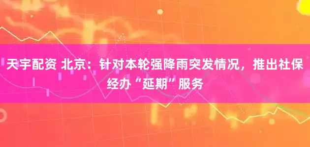 天宇配资 北京：针对本轮强降雨突发情况，推出社保经办“延期”服务