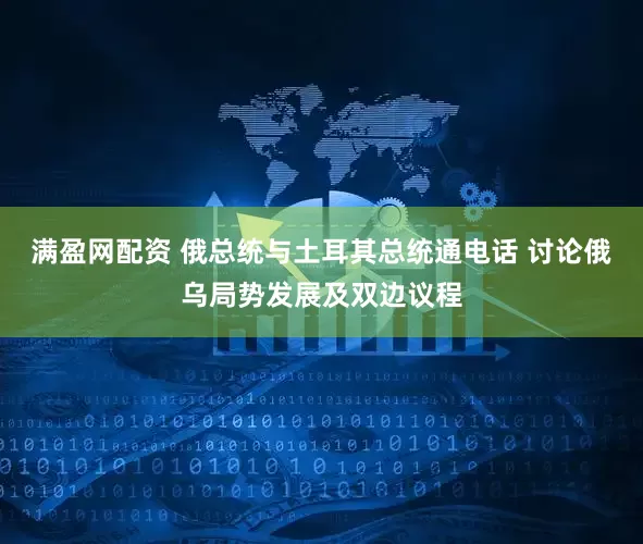 满盈网配资 俄总统与土耳其总统通电话 讨论俄乌局势发展及双边议程