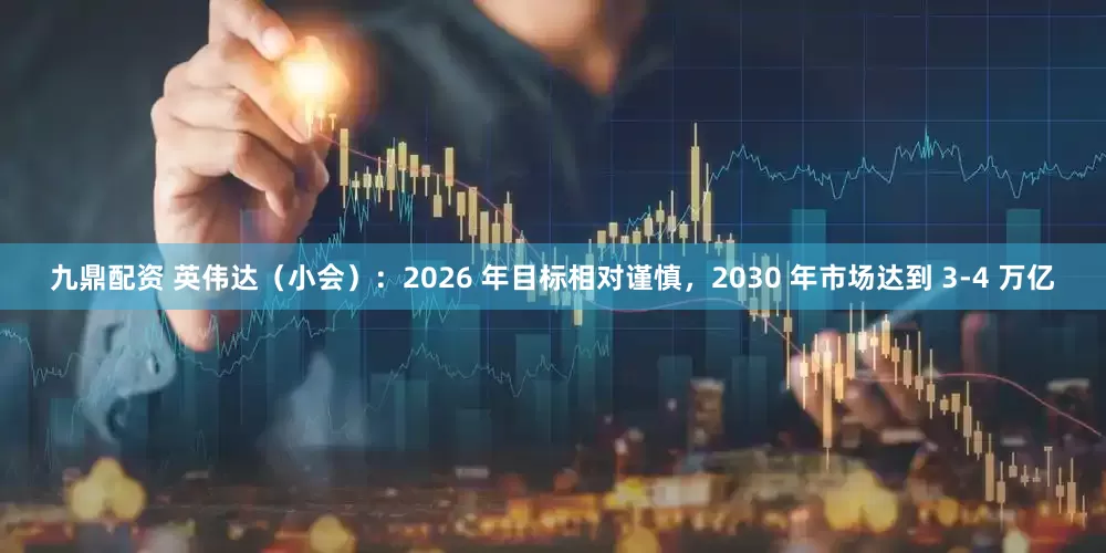 九鼎配资 英伟达（小会）：2026 年目标相对谨慎，2030 年市场达到 3-4 万亿