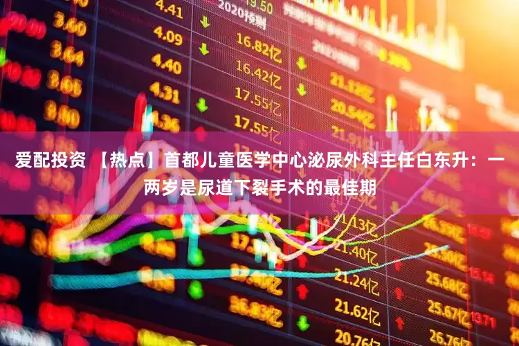 爱配投资 【热点】首都儿童医学中心泌尿外科主任白东升：一两岁是尿道下裂手术的最佳期