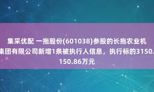 集采优配 一拖股份(601038)参股的长拖农业机械装备集团有限公司新增1条被执行人信息，执行标的3150.86万元