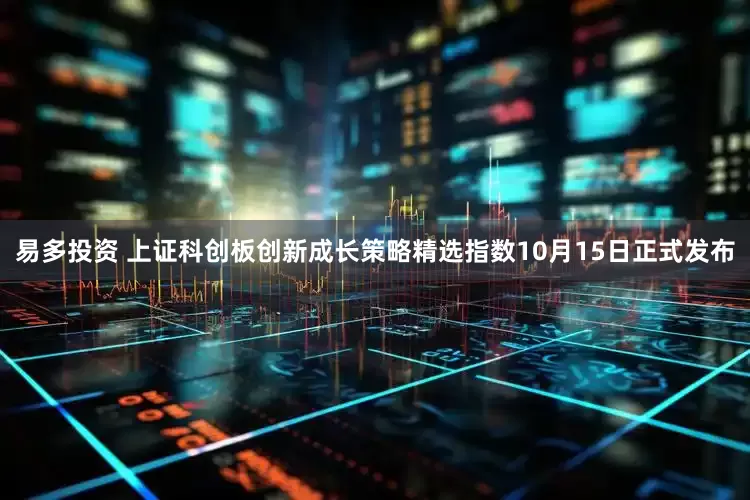 易多投资 上证科创板创新成长策略精选指数10月15日正式发布