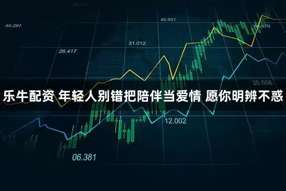 乐牛配资 年轻人别错把陪伴当爱情 愿你明辨不惑