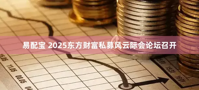 易配宝 2025东方财富私募风云际会论坛召开