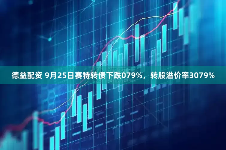 德益配资 9月25日赛特转债下跌079%，转股溢价率3079%