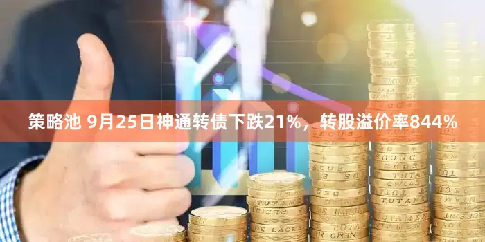 策略池 9月25日神通转债下跌21%，转股溢价率844%