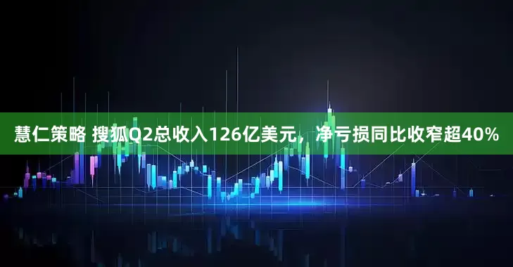 慧仁策略 搜狐Q2总收入126亿美元，净亏损同比收窄超40%