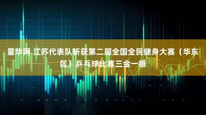 量华网 江苏代表队斩获第二届全国全民健身大赛（华东区）乒乓球比赛三金一银