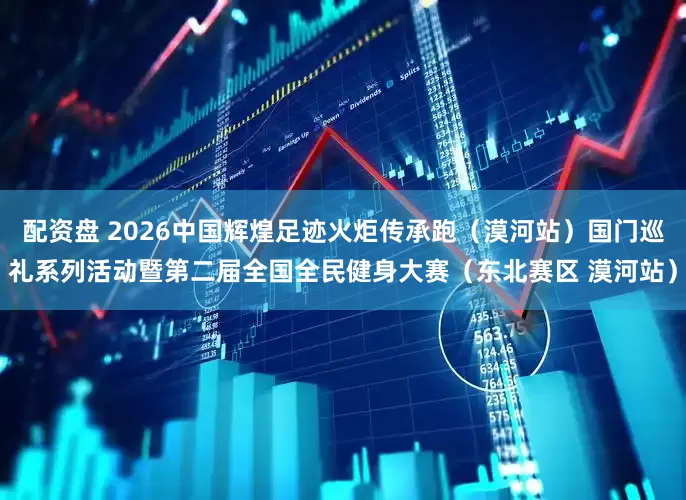 配资盘 2026中国辉煌足迹火炬传承跑（漠河站）国门巡礼系列活动暨第二届全国全民健身大赛（东北赛区 漠河站）