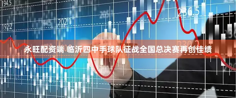 永旺配资端 临沂四中手球队征战全国总决赛再创佳绩