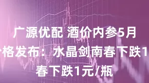 广源优配 酒价内参5月9日价格发布：水晶剑南春下跌1元/瓶