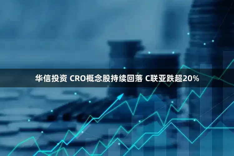华信投资 CRO概念股持续回落 C联亚跌超20%