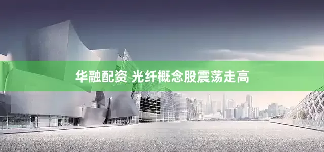 华融配资 光纤概念股震荡走高